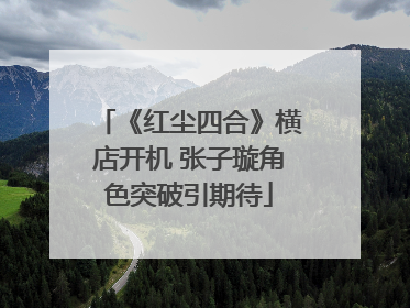 《红尘四合》横店开机 张子璇角色突破引期待