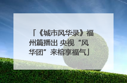 《城市风华录》福州篇播出 央视“风华团”来榕享福气