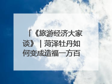 《旅游经济大家谈》｜菏泽牡丹如何变成造福一方百姓的“产业之花”“富民之花”？