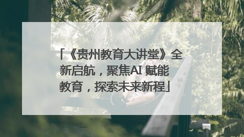 《贵州教育大讲堂》全新启航，聚焦AI 赋能教育，探索未来新程