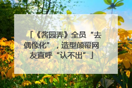 《酱园弄》全员“去偶像化”，造型颠覆网友直呼“认不出”