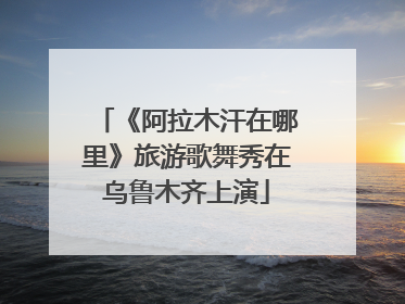 《阿拉木汗在哪里》旅游歌舞秀在乌鲁木齐上演
