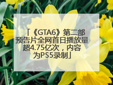《GTA6》第二部预告片全网首日播放量超4.75亿次，内容为PS5录制