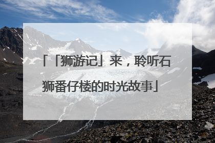 「狮游记」来，聆听石狮番仔楼的时光故事