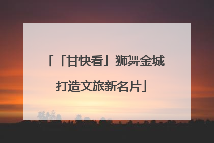 「甘快看」狮舞金城 打造文旅新名片