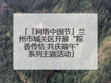 「网络中国节」兰州市城关区开展“粽香传情 共庆端午”系列主题活动