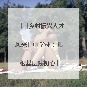 「乡村振兴人才风采」申学林：扎根基层践初心