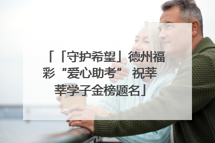 「守护希望」德州福彩“爱心助考” 祝莘莘学子金榜题名