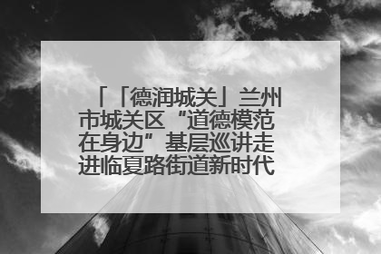 「德润城关」兰州市城关区“道德模范在身边”基层巡讲走进临夏路街道新时代文明实践所