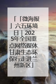 「微海报」六五环境日｜2025年全国重点网络媒体甘肃生态环保行走进兰州新区