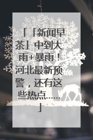 「新闻早茶」中到大雨+暴雨！河北最新预警，还有这些热点……