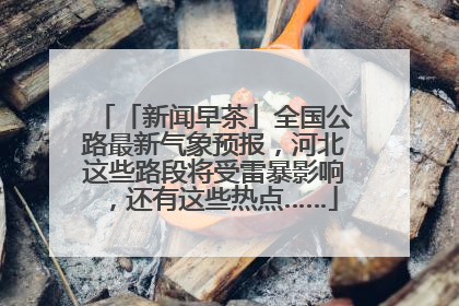 「新闻早茶」全国公路最新气象预报，河北这些路段将受雷暴影响，还有这些热点……