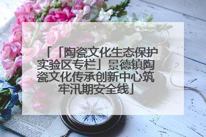 「陶瓷文化生态保护实验区专栏」景德镇陶瓷文化传承创新中心筑牢汛期安全线