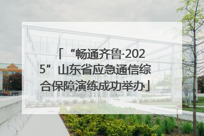 “畅通齐鲁·2025”山东省应急通信综合保障演练成功举办