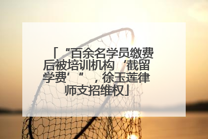 “百余名学员缴费后被培训机构‘截留学费’”，徐玉莲律师支招维权