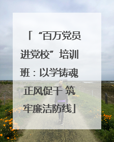 “百万党员进党校”培训班：以学铸魂正风促干 筑牢廉洁防线