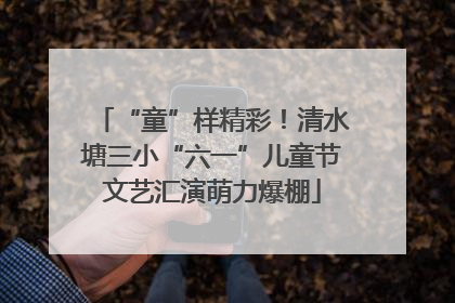 “童”样精彩！清水塘三小“六一”儿童节文艺汇演萌力爆棚