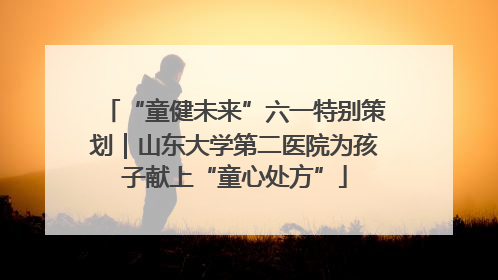 “童健未来”六一特别策划｜山东大学第二医院为孩子献上“童心处方”