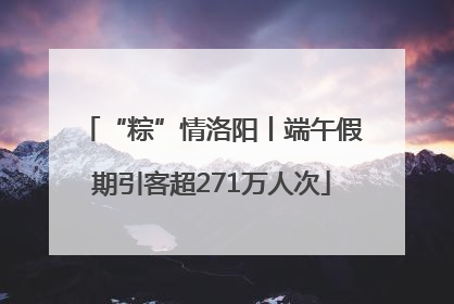 “粽”情洛阳丨端午假期引客超271万人次