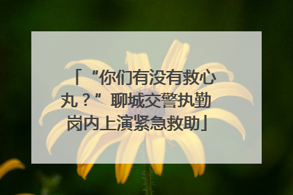 “你们有没有救心丸？”聊城交警执勤岗内上演紧急救助