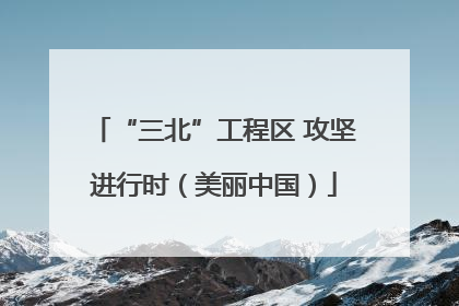 “三北”工程区 攻坚进行时（美丽中国）
