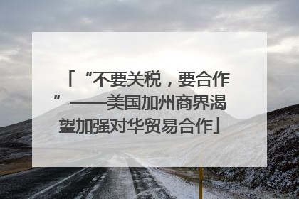 “不要关税，要合作”——美国加州商界渴望加强对华贸易合作