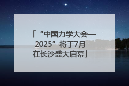 “中国力学大会—2025”将于7月在长沙盛大启幕