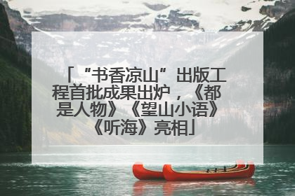 “书香凉山”出版工程首批成果出炉，《都是人物》《望山小语》《听海》亮相