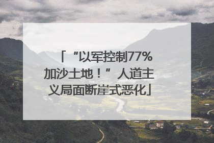“以军控制77%加沙土地！”人道主义局面断崖式恶化