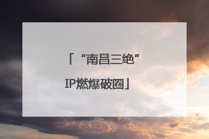 “南昌三绝”IP燃爆破圈