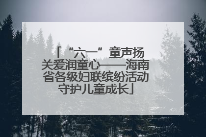 “六一”童声扬 关爱润童心——海南省各级妇联缤纷活动守护儿童成长