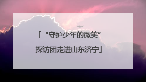 “守护少年的微笑” 探访团走进山东济宁