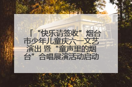 “快乐请签收”烟台市少年儿童庆六一文艺演出 暨“童声里的烟台”合唱展演活动启动仪式圆满落幕
