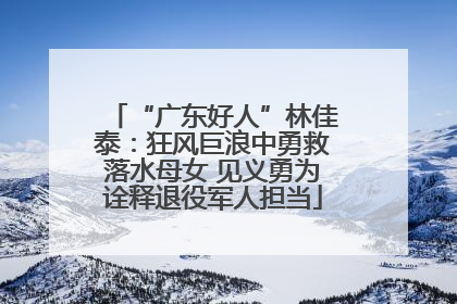 “广东好人”林佳泰：狂风巨浪中勇救落水母女 见义勇为诠释退役军人担当