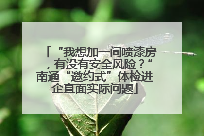 “我想加一间喷漆房，有没有安全风险？”南通“邀约式”体检进企直面实际问题