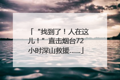 “找到了！人在这儿！”直击烟台72小时深山救援……