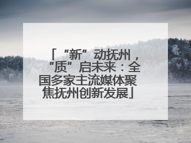 “新”动抚州，“质”启未来：全国多家主流媒体聚焦抚州创新发展
