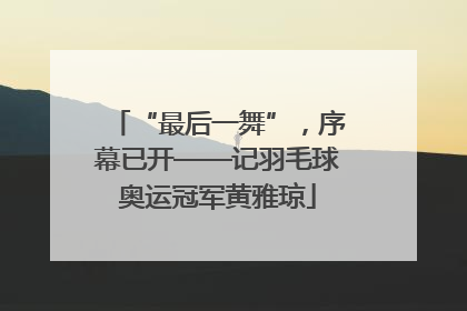 “最后一舞”，序幕已开——记羽毛球奥运冠军黄雅琼