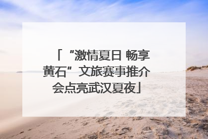“激情夏日 畅享黄石”文旅赛事推介会点亮武汉夏夜