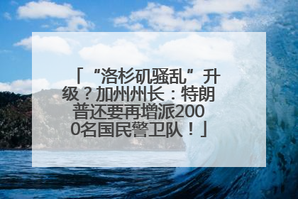 “洛杉矶骚乱”升级？加州州长：特朗普还要再增派2000名国民警卫队！