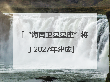 “海南卫星星座”将于2027年建成