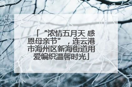 “浓情五月天 感恩母亲节”，连云港市海州区新海街道用爱编织温馨时光