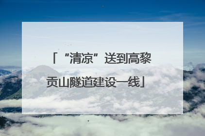 “清凉”送到高黎贡山隧道建设一线