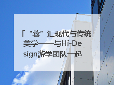 “蓉”汇现代与传统美学——与Hi-Design游学团队一起“读懂”成都