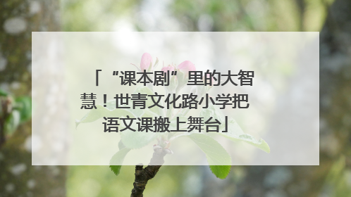 “课本剧”里的大智慧！世青文化路小学把语文课搬上舞台