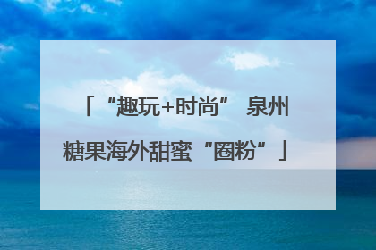 “趣玩+时尚” 泉州糖果海外甜蜜“圈粉”