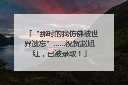 “那时的我仿佛被世界遗忘”……祝贺赵旭红，已被录取！