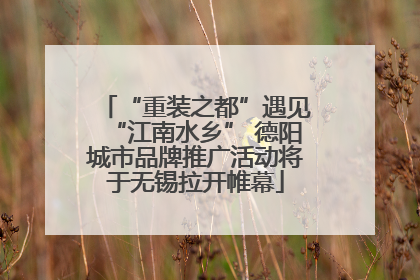“重装之都”遇见“江南水乡” 德阳城市品牌推广活动将于无锡拉开帷幕