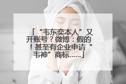 “韦东奕本人”又开账号？微博：假的！甚至有企业申请“韦神”商标……