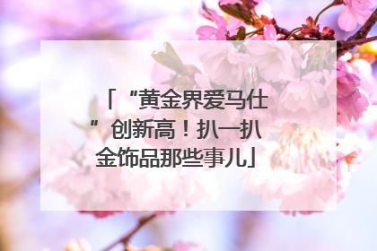 “黄金界爱马仕”创新高！扒一扒金饰品那些事儿